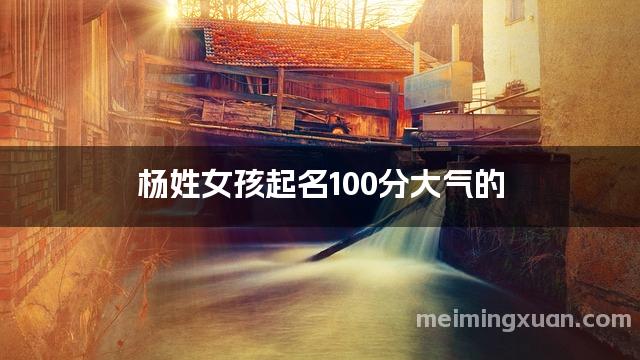 杨姓女孩起名100分大气的