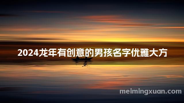 2024龙年有创意的男孩名字优雅大方