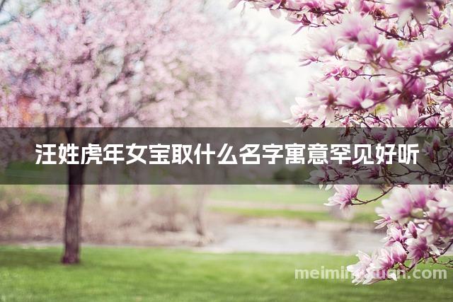 汪姓虎年女宝取什么名字寓意罕见好听